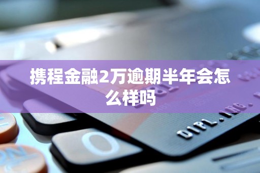 携程金融2万逾期半年会怎么样吗