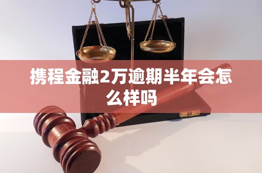 携程金融2万逾期半年会怎么样吗