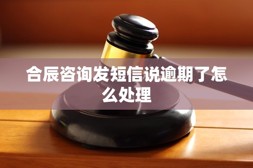 合辰咨询发短信说逾期了怎么处理 合辰咨询发短信说逾期了怎么处理