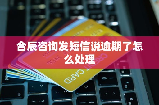 合辰咨询发短信说逾期了怎么处理 合辰咨询发短信说逾期了怎么处理