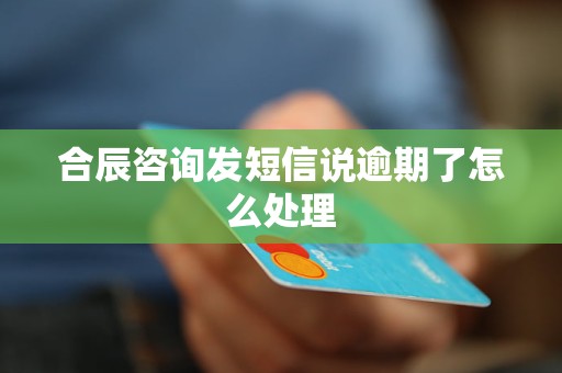 合辰咨询发短信说逾期了怎么处理 合辰咨询发短信说逾期了怎么处理