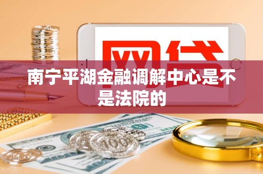 南宁平湖金融调解中心是不是法院的