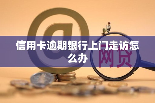 信用卡逾期银行上门走访怎么办