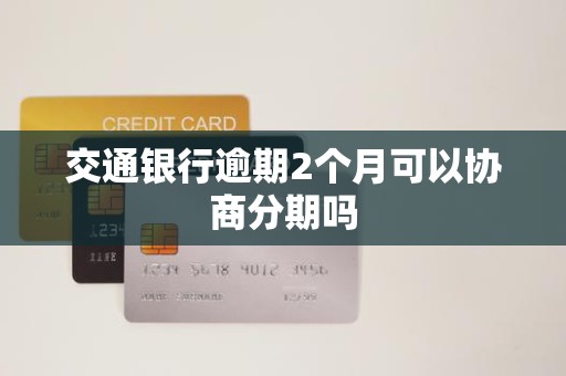 交通银行逾期2个月可以协商分期吗 交通银行逾期2个月可以协商分期吗