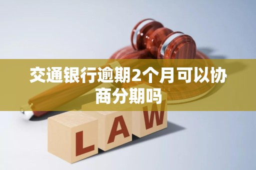 交通银行逾期2个月可以协商分期吗 交通银行逾期2个月可以协商分期吗
