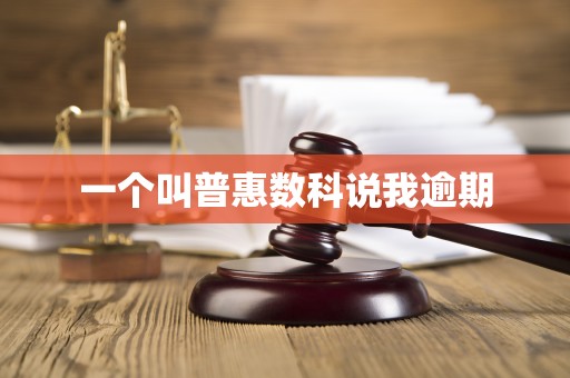 一个叫普惠数科说我逾期 一个叫普惠数科说我逾期