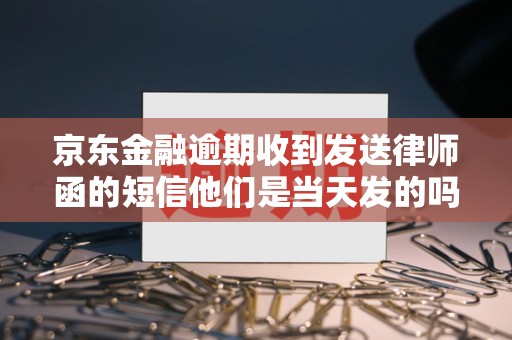 京东金融逾期收到发送律师函的短信他们是当天发的吗