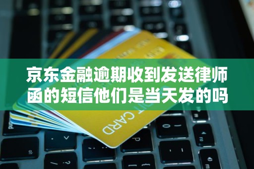 京东金融逾期收到发送律师函的短信他们是当天发的吗