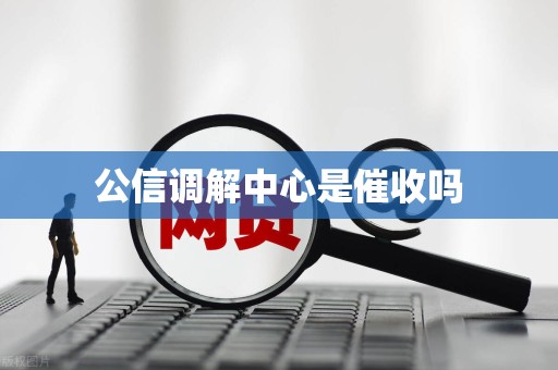 公信调解中心是催收吗 公信调解中心是催收吗