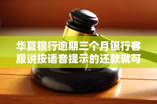 华夏银行逾期三个月银行客服说按语音提示的还款就可以