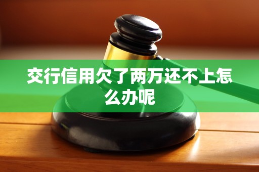 交行信用欠了两万还不上怎么办呢