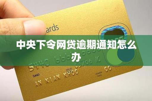 中央下令网贷逾期通知怎么办 中央下令网贷逾期通知怎么办