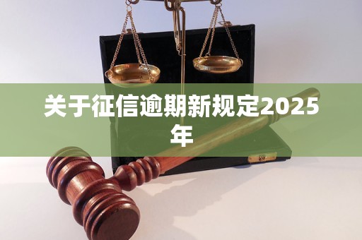 关于征信逾期新规定2025年 关于征信逾期新规定2025年