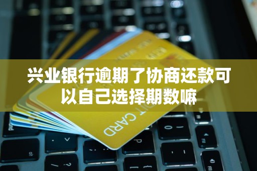 兴业银行逾期了协商还款可以自己选择期数嘛