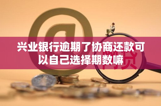 兴业银行逾期了协商还款可以自己选择期数嘛