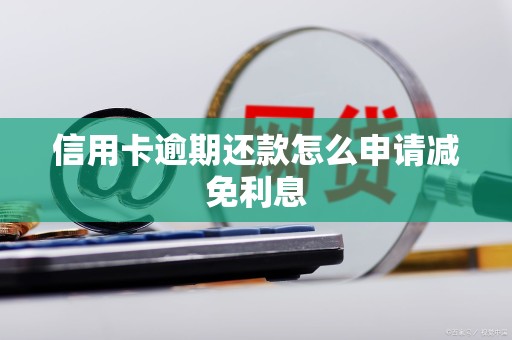 信用卡逾期还款怎么申请减免利息 信用卡逾期还款怎么申请减免利息