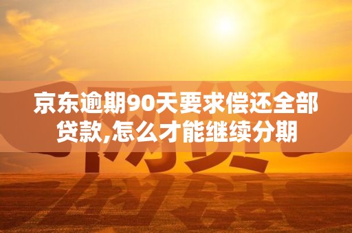 京东逾期90天要求偿还全部贷款,怎么才能继续分期
