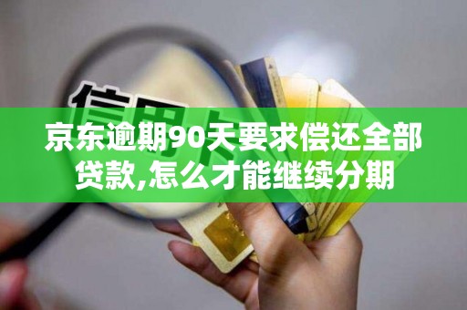 京东逾期90天要求偿还全部贷款,怎么才能继续分期