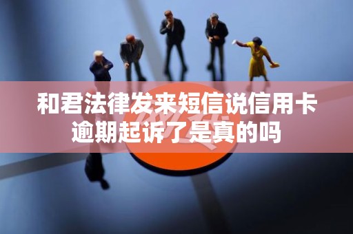 和君法律发来短信说信用卡逾期起诉了是真的吗