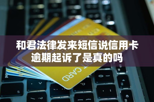 和君法律发来短信说信用卡逾期起诉了是真的吗