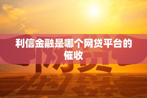 利信金融是哪个网贷平台的催收 利信金融是哪个网贷平台的催收