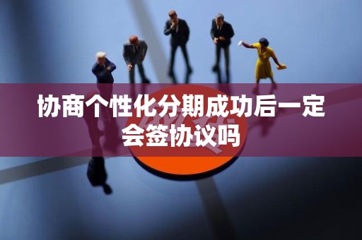 协商个性化分期成功后一定会签协议吗