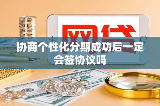 协商个性化分期成功后一定会签协议吗