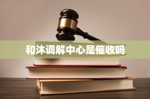 和沐调解中心是催收吗