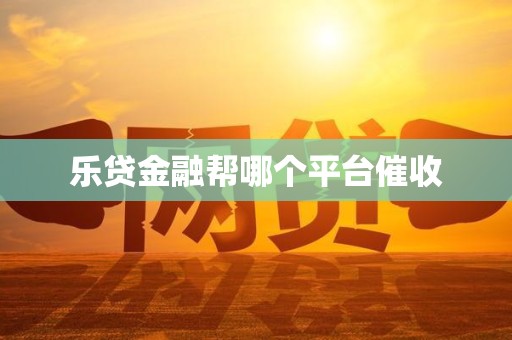 乐贷金融帮哪个平台催收 乐贷金融帮哪个平台催收