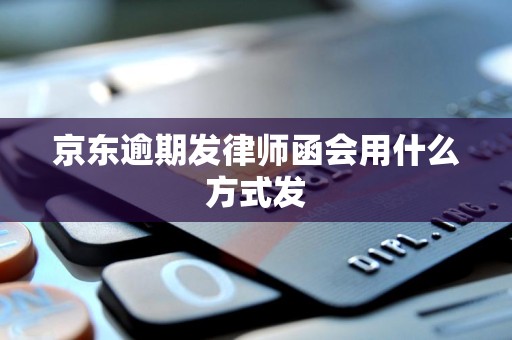 京东逾期发律师函会用什么方式发 京东逾期发律师函会用什么方式发