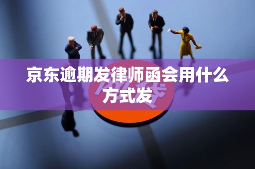 京东逾期发律师函会用什么方式发 京东逾期发律师函会用什么方式发