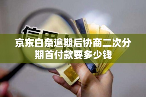 京东白条逾期后协商二次分期首付款要多少钱 京东白条逾期后协商二次分期首付款要多少钱