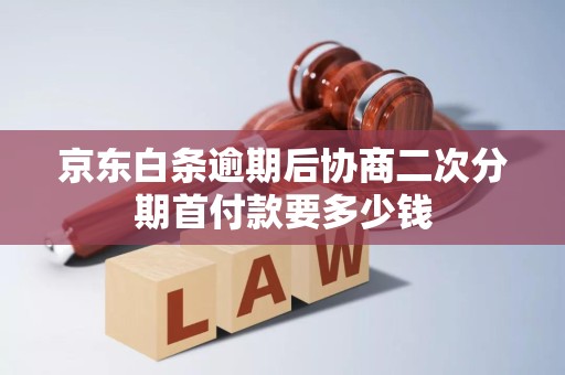 京东白条逾期后协商二次分期首付款要多少钱 京东白条逾期后协商二次分期首付款要多少钱