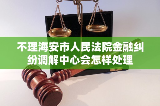 不理海安市人民法院金融纠纷调解中心会怎样处理 不理海安市人民法院金融纠纷调解中心会怎样处理