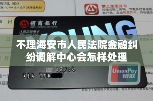 不理海安市人民法院金融纠纷调解中心会怎样处理 不理海安市人民法院金融纠纷调解中心会怎样处理