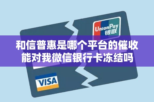 和信普惠是哪个平台的催收能对我微信银行卡冻结吗
