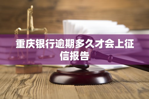 重庆银行逾期多久才会上征信报告 重庆银行逾期多久才会上征信报告