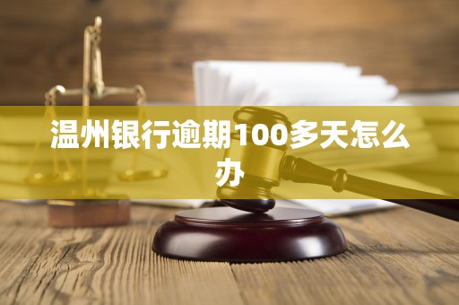 温州银行逾期100多天怎么办 温州银行逾期100多天怎么办