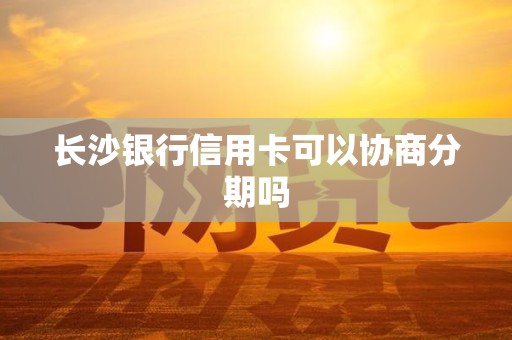 长沙银行信用卡可以协商分期吗