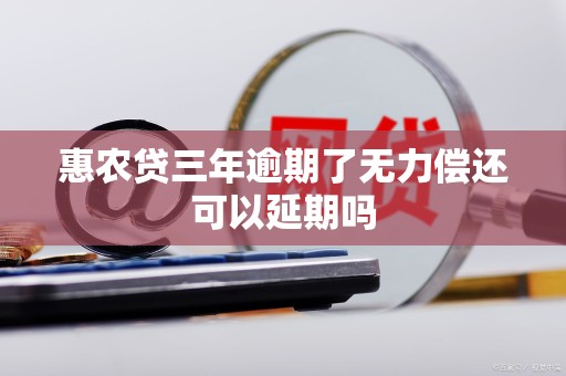 惠农贷三年逾期了无力偿还可以延期吗 惠农贷三年逾期了无力偿还可以延期吗