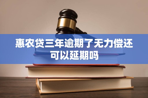 惠农贷三年逾期了无力偿还可以延期吗 惠农贷三年逾期了无力偿还可以延期吗