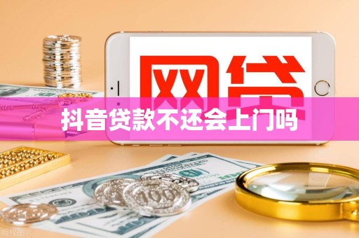 抖音贷款不还会上门吗 抖音贷款不还会上门吗