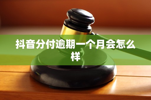 抖音分付逾期一个月会怎么样 抖音分付逾期一个月会怎么样