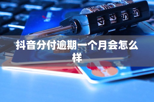 抖音分付逾期一个月会怎么样 抖音分付逾期一个月会怎么样