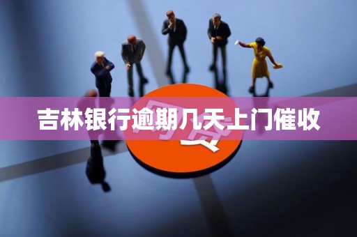 吉林银行逾期几天上门催收 吉林银行逾期几天上门催收