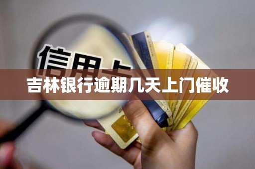 吉林银行逾期几天上门催收 吉林银行逾期几天上门催收