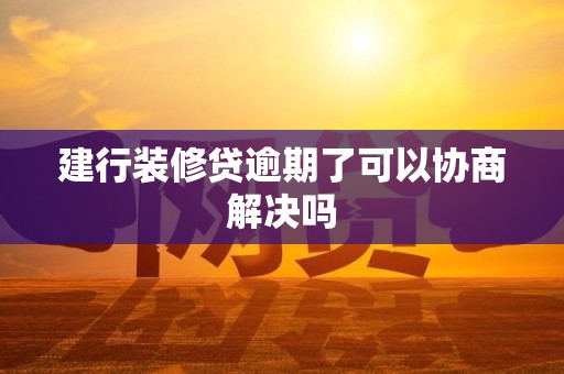 建行装修贷逾期了可以协商解决吗