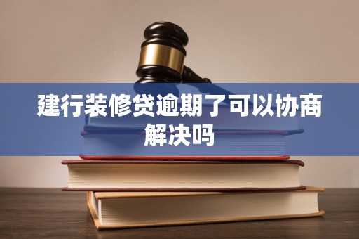 建行装修贷逾期了可以协商解决吗