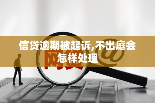 信贷逾期被起诉,不出庭会怎样处理