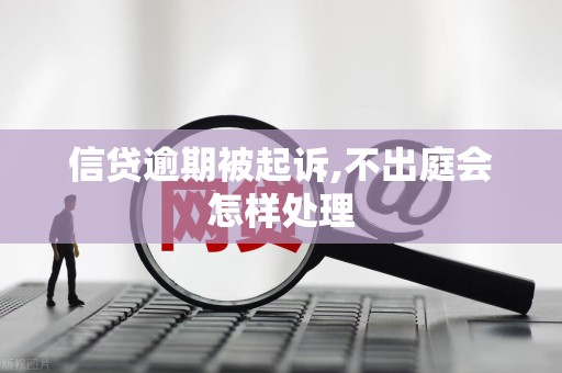 信贷逾期被起诉,不出庭会怎样处理